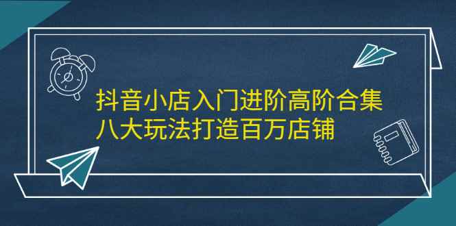 （2183期）抖音小店入门进阶高阶合集，八大玩法打造百万店铺-咩咩网络