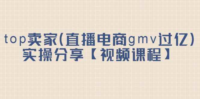 （2182期）top卖家（直播电商gmv过亿）实操分享【视频课程】-咩咩网络