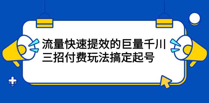 （2178期）网川·流量快速提效的巨量千川，三招付费玩法搞定起号-咩咩网络
