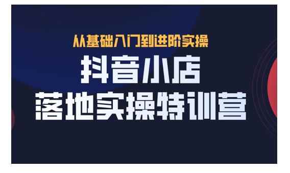 抖名星·抖音小店落地实操特训营，从开店到选品，猜你喜欢、店群、无货源都在这里-咩咩网络
