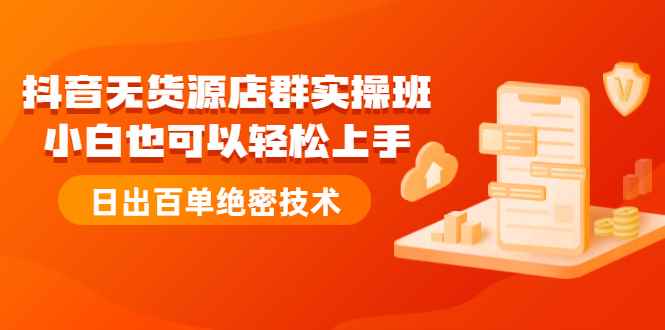 （2173期）抖音无货源店群实操班：小白也可以轻松上手，日出百单绝密技术-咩咩网络