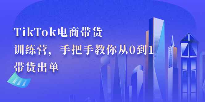 （2172期）TikTok电商带货训练营，手把手教你从0到1带货出单-咩咩网络