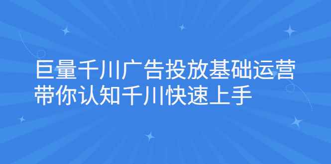 （2168期）巨量千川广告投放基础运营，带你认知千川快速上手-咩咩网络