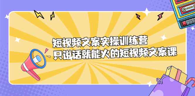 （2198期）短视频文案实训操练营，只说话就能火的短视频文案课-咩咩网络