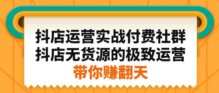 （2192期）抖店运营实战付费社群，抖店无货源的极致运营带你赚翻天-咩咩网络