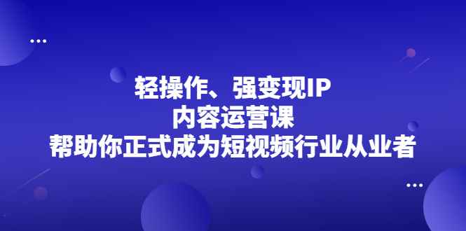 （2153期）轻操作、强变现IP内容运营课，帮助你正式成为短视频行业从业者-咩咩网络
