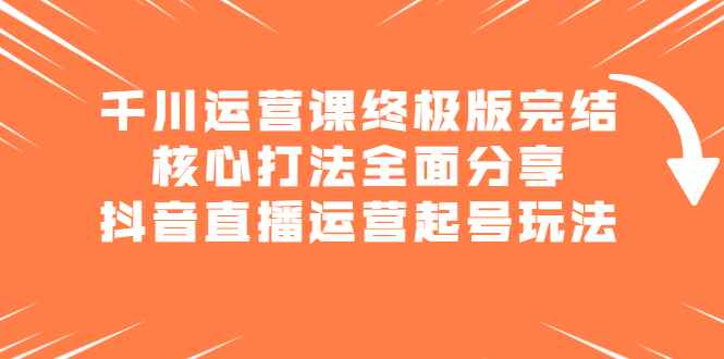 （2151期）千川运营课终极版完结：核心打法全面分享，抖音直播运营起号玩法-咩咩网络