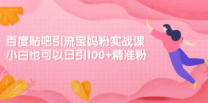 （2149期）百度贴吧引流宝妈粉实战课，小白也可以日引100+精准粉【视频课程】-咩咩网络