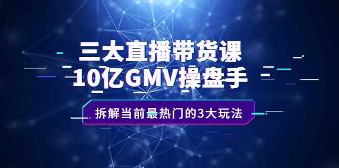 （2140期）三大直播带货课：10亿GMV操盘手，拆解当前最热门的3大玩法-咩咩网络