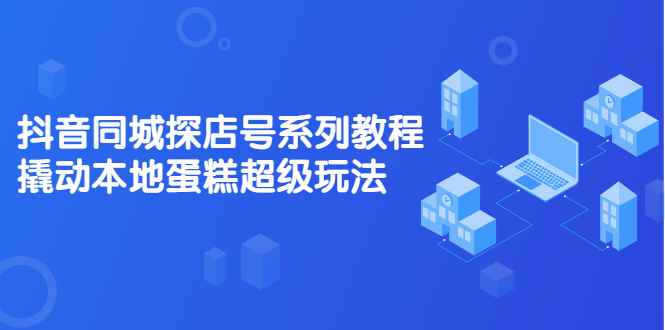 （2134期）抖音同城探店号系列教程，撬动本地蛋糕超级玩法【视频课程】-咩咩网络