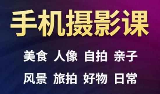 手机摄影一次学透，教程内容包括：美食、人像、自拍、风景、好物等-咩咩网络