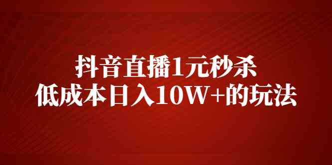 （2127期）抖音直播1元秒杀，低成本日入10W+的玩法【视频课程】-咩咩网络