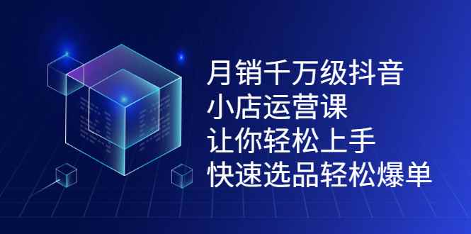 （2124期）月销千万级抖音小店运营课，让你轻松上手、快速选品轻松爆单-咩咩网络