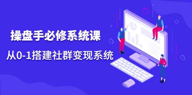 （2110期）操盘手必修系统课，从0-1搭建社群变现系统-咩咩网络