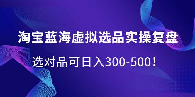 （2095期）淘宝蓝海虚拟选品实操复盘，选对品可日入300-500！-咩咩网络