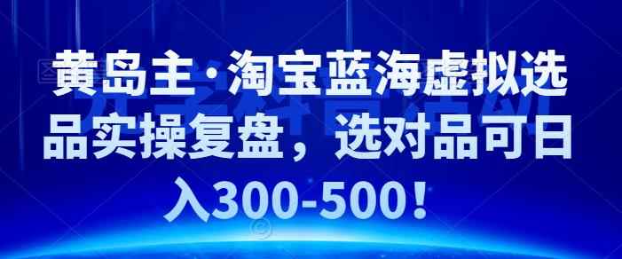黄岛主·淘宝蓝海虚拟选品实操复盘，选对品可日入300-500！-咩咩网络
