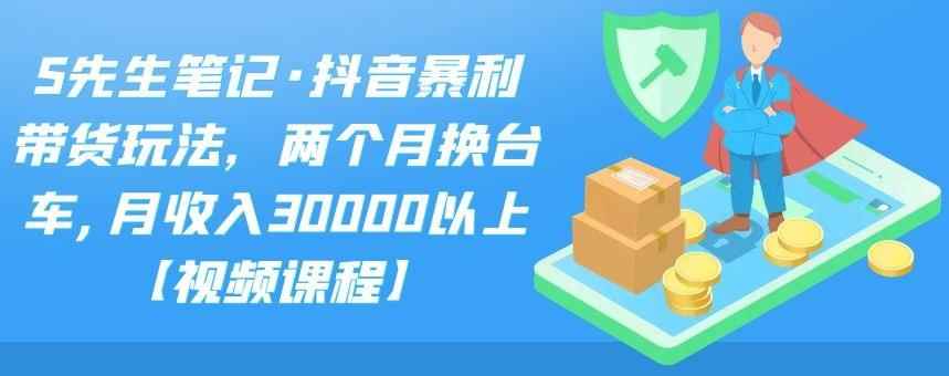 S先生笔记·抖音暴利带货玩法，两个月换台车,月收入30000以上【视频课程】-咩咩网络