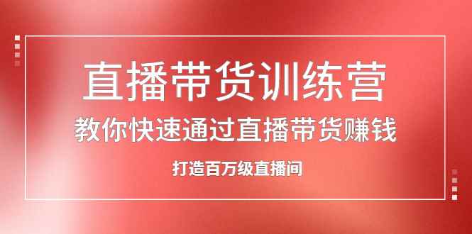 （2086期）直播带货训练营，教你快速通过直播带货赚钱，打造百万级直播间-咩咩网络