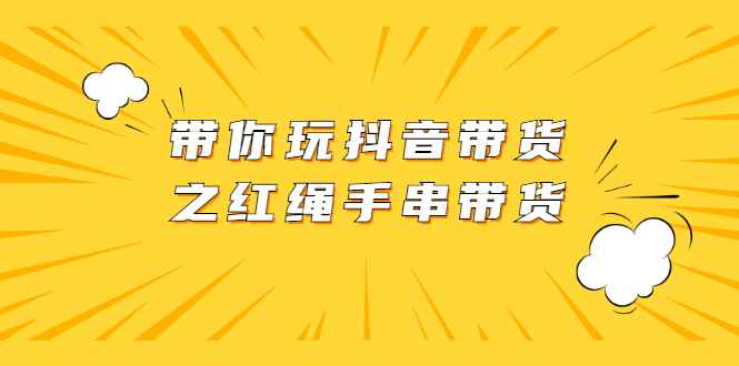 （2069期）带你玩抖音带货之红绳手串带货【视频课程】-咩咩网络