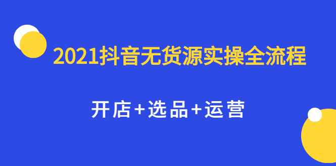 （2070期）2021抖音无货源实操全流程，开店+选品+运营，全职兼职都可操作-咩咩网络