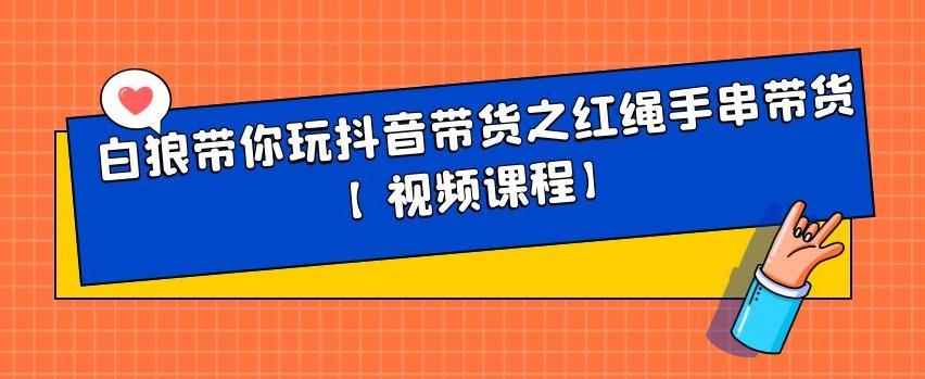 白狼带你玩抖音带货之红绳手串带货【视频课程】-咩咩网络