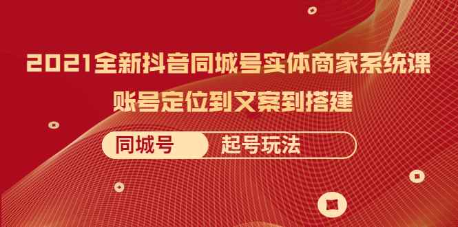 （2057期）2021全新抖音同城号实体商家系统课，账号定位到文案到搭建 同城号起号玩法-咩咩网络