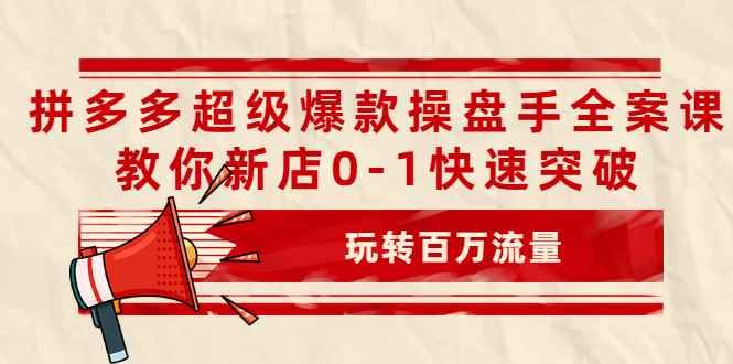 （2039期）拼多多超级爆款操盘手全案课，教你新店0-1快速突破，玩转百万流量-咩咩网络