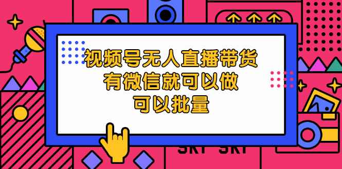 （2032期）视频号无人直播带货，有微信就可以做，可以批量【视频课程】-咩咩网络