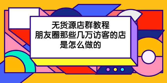 （2030期）无货源店群教程，朋友圈那些几万访客的店是怎么做的-咩咩网络