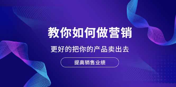 （2028期）教你如何做营销，更好的把你的产品卖出去 提高销售业绩-咩咩网络