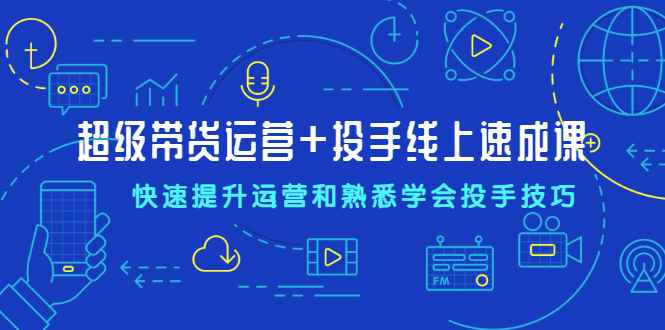 （2026期）超级带货运营+投手线上速成课，快速提升运营和熟悉学会投手技巧-咩咩网络