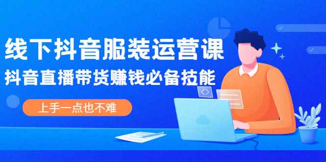 （2025期）线下抖音服装运营课，抖音直播带货赚钱必备技能，上手一点也不难-咩咩网络