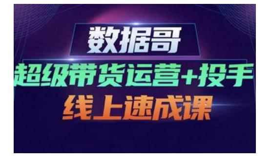 数据哥·超级带货运营+投手线上速成课，快速提升运营和熟悉学会投手技巧-咩咩网络