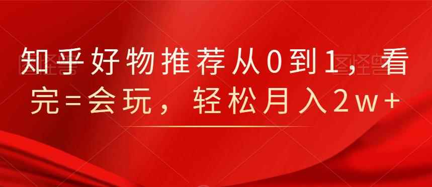 知乎好物推荐从0到1，看完=会玩，轻松月入2w+-咩咩网络