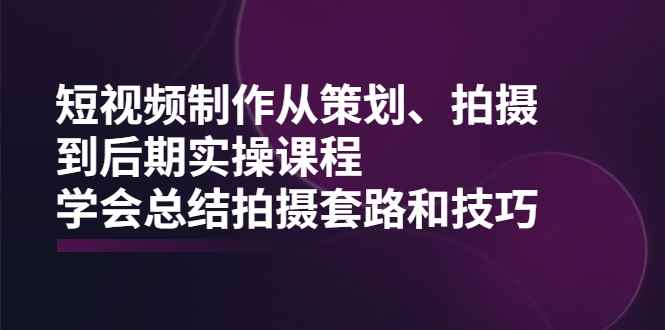 （2005期）短视频制作从策划、拍摄、到后期实操课程，学会总结拍摄套路和技巧-咩咩网络