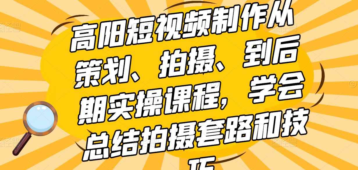 高阳短视频制作从策划、拍摄、到后期实操课程，学会总结拍摄套路和技巧-咩咩网络