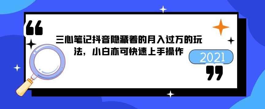 三心笔记抖音隐藏着的月入过万的玩法，小白亦可快速上手操作-咩咩网络