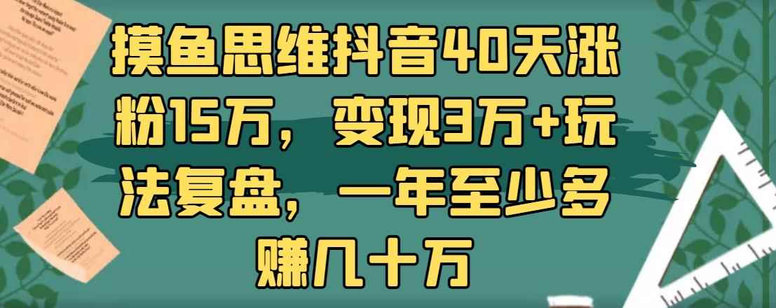 摸鱼思维抖音40天涨粉15万，变现3万+玩法复盘，一年至少多赚几十万-咩咩网络