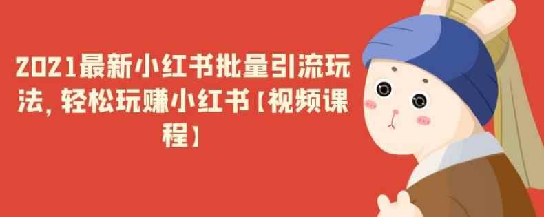 2021最新小红书批量引流玩法，轻松玩赚小红书【视频课程】-咩咩网络