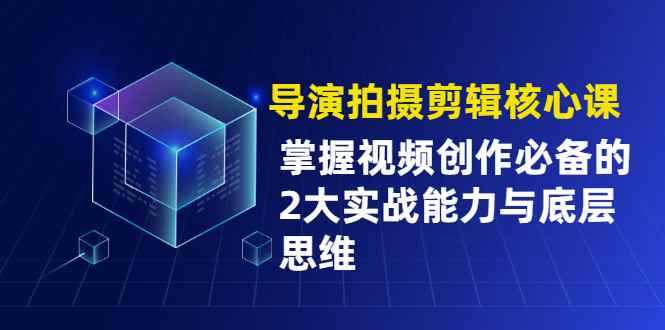 （1955期）导演拍摄剪辑核心课，掌握视频创作必备的2大实战能力与底层思维-咩咩网络