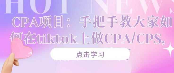 CPA项目：手把手教大家如何在tiktok上做CPA/CPS，做到⽉⼊⼗万-咩咩网络