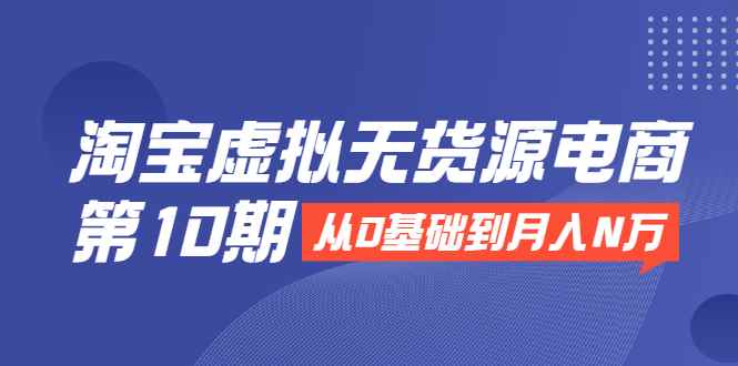 （1932期）淘宝虚拟无货源电商第10期：从0基础到月入N万，全程实操，可批量操作-咩咩网络