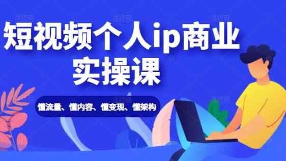 短视频个人IP商业实操课：懂流量、懂内容、懂变现、懂架构（价值999元）-咩咩网络
