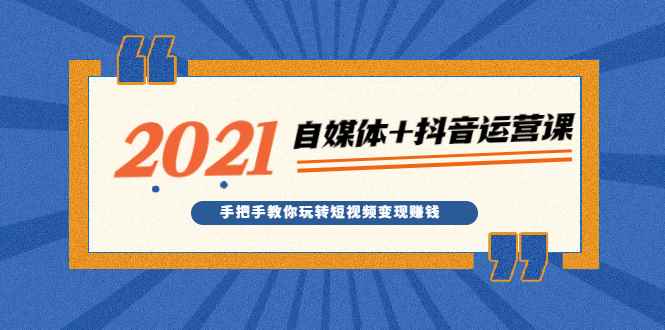 （1918期）2021最新自媒体+抖音运营课，手把手教你玩转短视频变现赚钱-咩咩网络