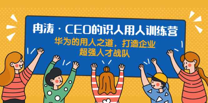 （1898期）识人用人训练营：华为的用人之道，打造企业超强人才战队-咩咩网络