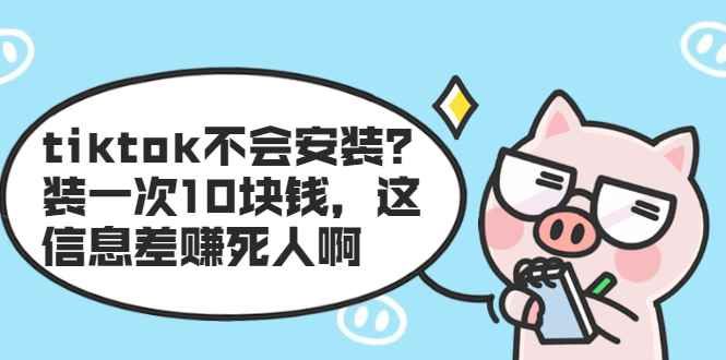 （1861期）tiktok不会安装？装一次10块钱，这信息差赚死人啊-咩咩网络