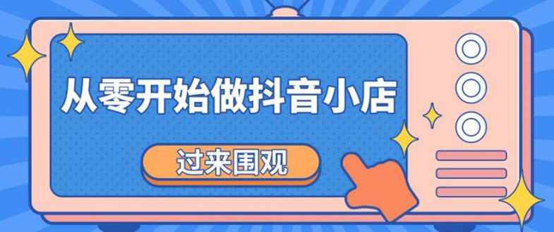 （1846期）《从零开始做抖音小店全攻略》小白一步一步跟着做也能月收入3-5W-咩咩网络