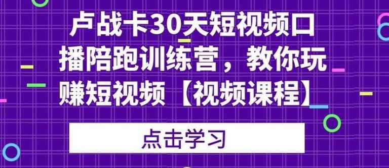 （1821期）卢战卡30天短视频口播陪跑训练营，教你玩赚短视频【视频课程】-咩咩网络