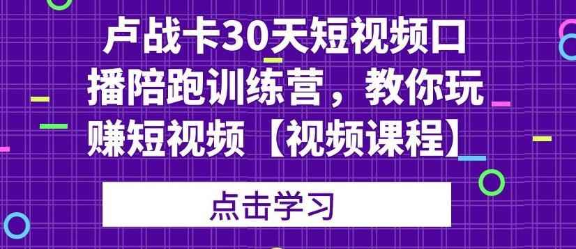 卢战卡30天短视频口播陪跑训练营，教你玩赚短视频【视频课程】-咩咩网络
