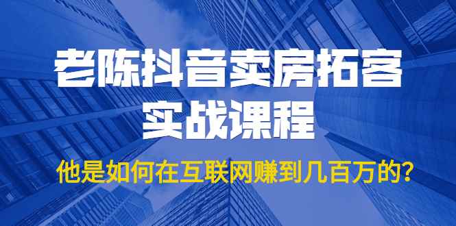 （1804期）老陈抖音卖房拓客实战课程，他是如何在互联网赚到几百万的？价值1999元-咩咩网络